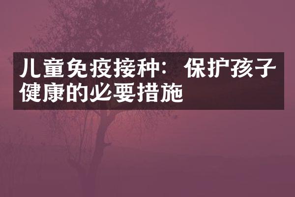 儿童免疫接种：保护孩子健康的必要措施