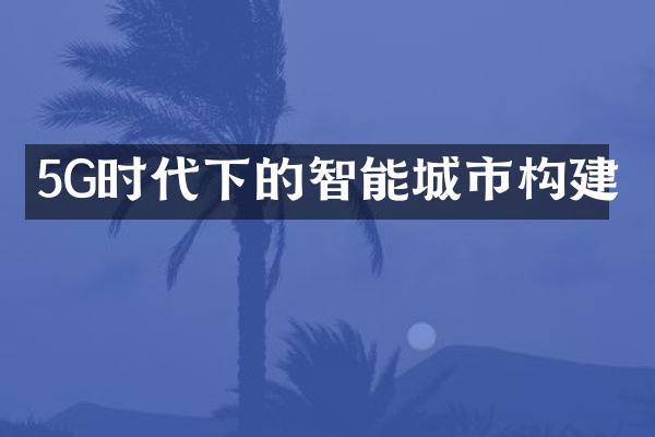 5G时代下的智能城市构建