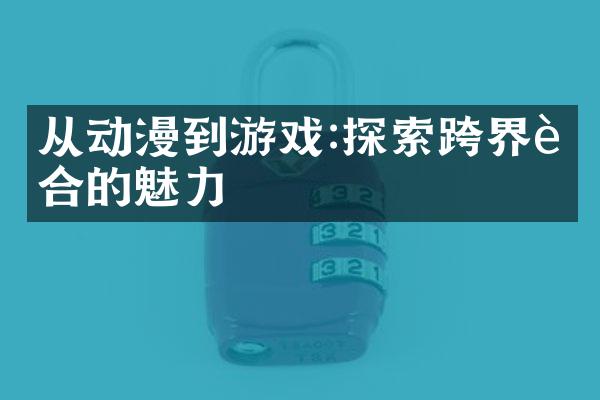 从动漫到游戏:探索跨界融合的魅力