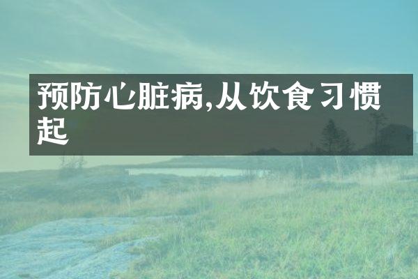 预防心脏病,从饮食习惯做起