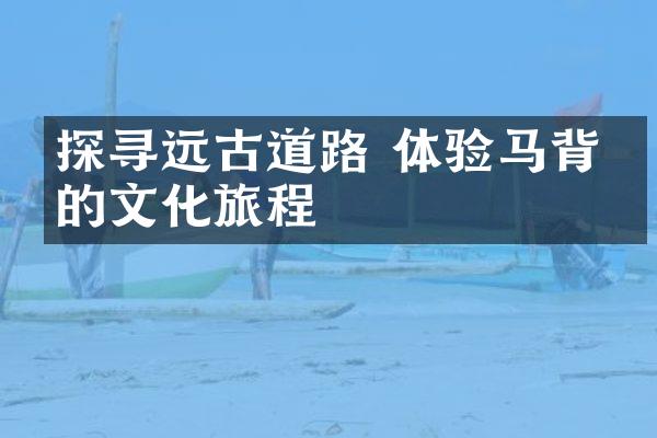 探寻远古道路 体验马背上的文化旅程
