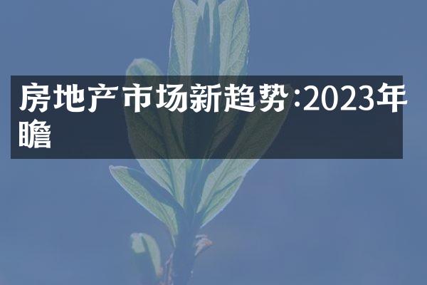 房地产市场新趋势:2023年前瞻