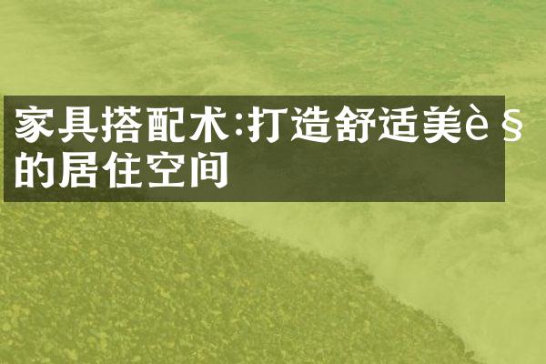 家具搭配术:打造舒适美观的居住空间
