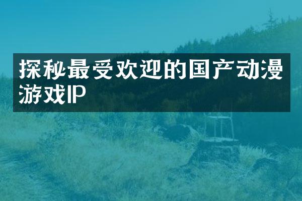 探秘最受欢迎的国产动漫游戏IP
