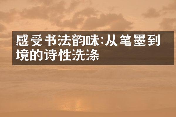 感受书法韵味:从笔墨到意境的诗性洗涤
