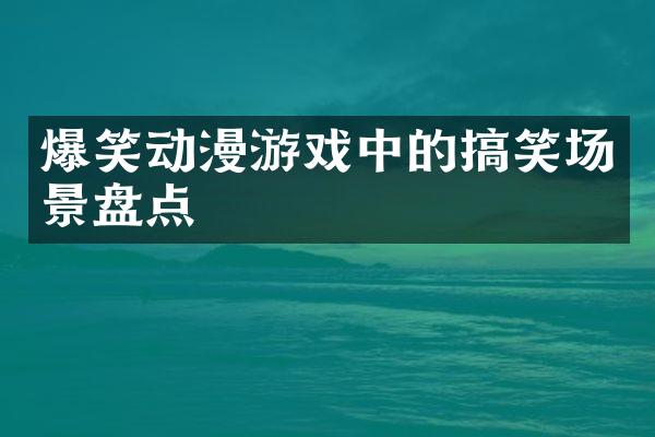 爆笑动漫游戏中的搞笑场景盘点