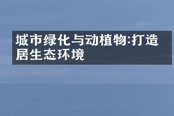 城市绿化与动植物:打造宜居生态环境