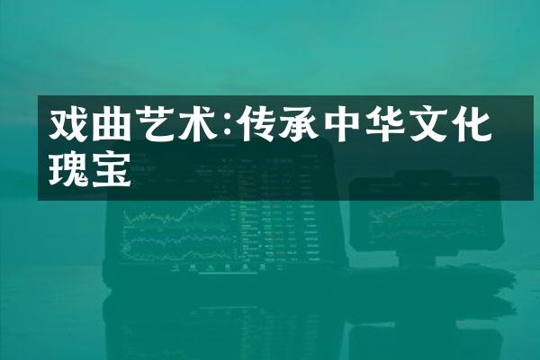 戏曲艺术:传承中华文化的瑰宝