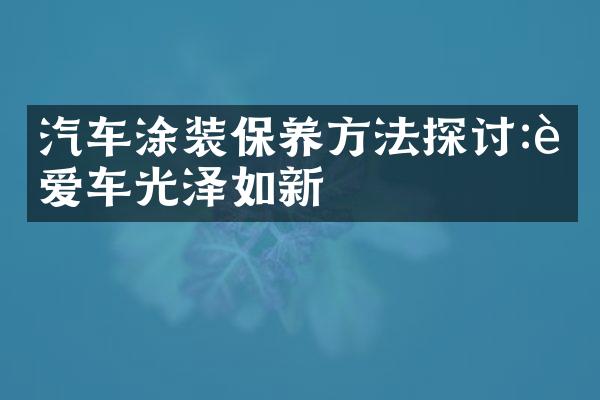 汽车涂装保养方法探讨:让爱车光泽如新