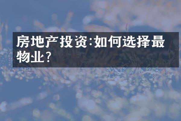 房地产投资:如何选择最佳物业?