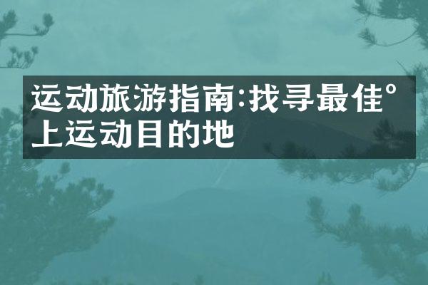 运动旅游指南:找寻最佳水上运动目的地