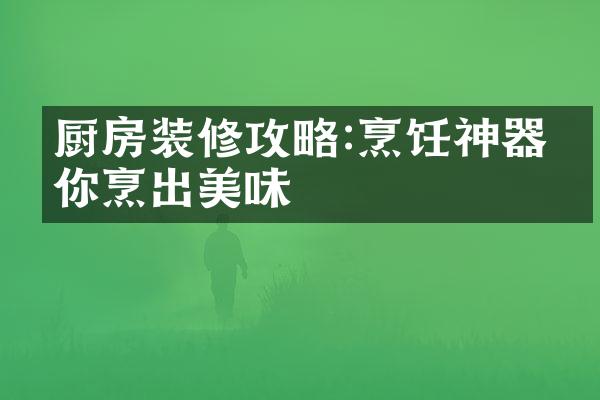厨房装修攻略:烹饪神器助你烹出美味