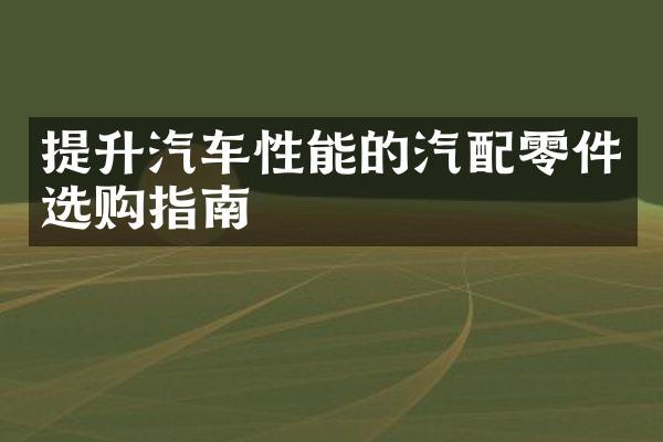 提升汽车性能的汽配零件选购指南