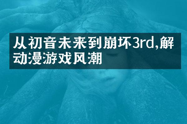 从初音未来到崩坏3rd,解析动漫游戏风潮