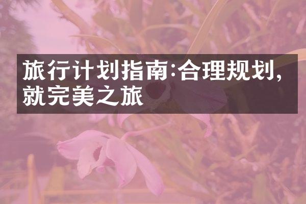 旅行计划指南:合理规划,成就完美之旅