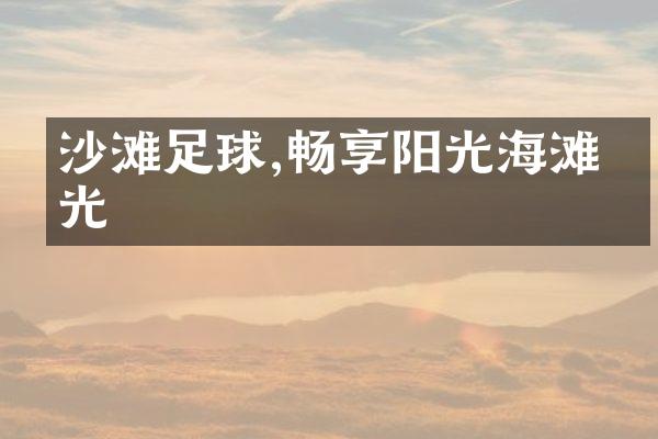 沙滩足球,畅享阳光海滩时光
