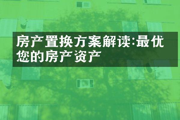 房产置换方案解读:最优化您的房产资产
