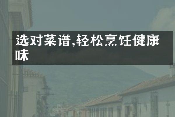 选对菜谱,轻松烹饪健康美味
