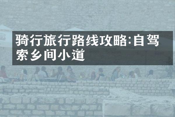 骑行旅行路线攻略:自驾探索乡间小道