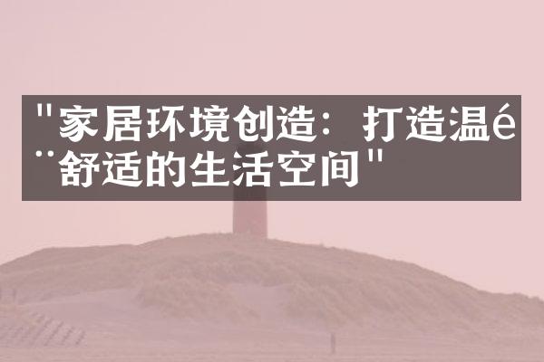"家居环境创造：打造温馨舒适的生活空间"