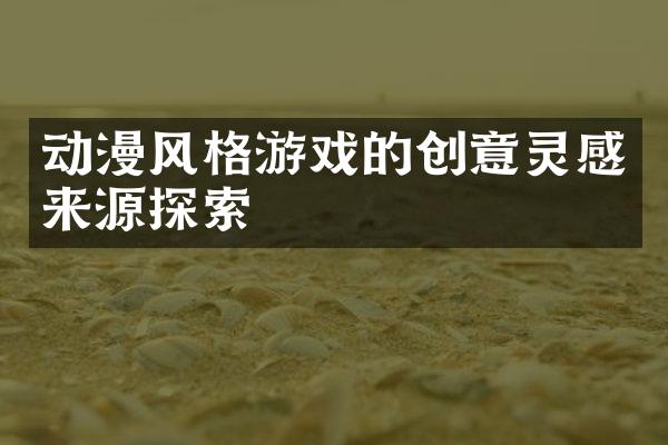 动漫风格游戏的创意灵感来源探索