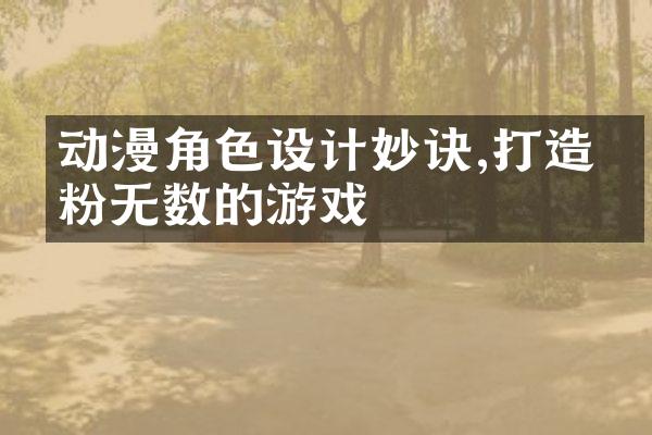 动漫角色设计妙诀,打造圈粉无数的游戏