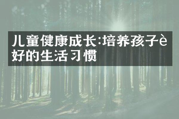 儿童健康成长:培养孩子良好的生活习惯