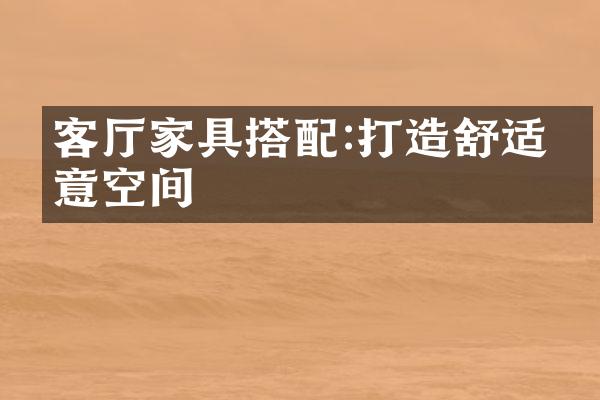 客厅家具搭配:打造舒适惬意空间