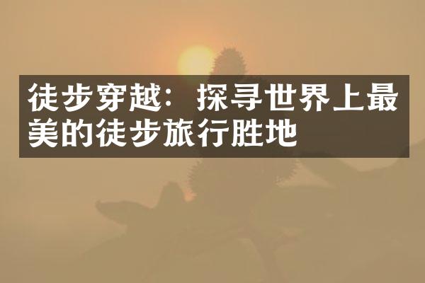 徒步穿越：探寻世界上最美的徒步旅行胜地