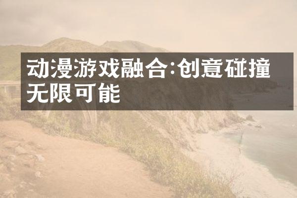 动漫游戏融合:创意碰撞的无限可能