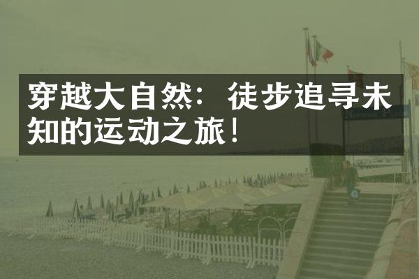 穿越大自然：徒步追寻未知的运动之旅！