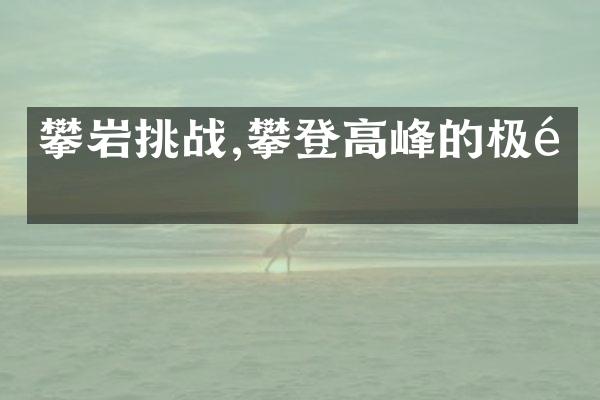 攀岩挑战,攀登高峰的极限