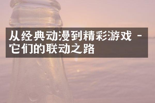 从经典动漫到精彩游戏 - 它们的联动之路