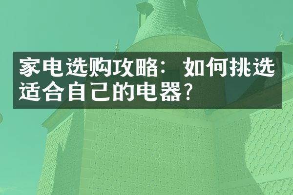 家电选购攻略：如何挑选适合自己的电器？