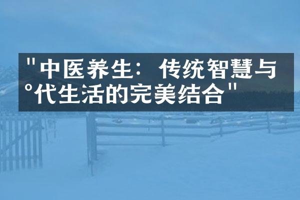 "中医养生：传统智慧与现代生活的完美结合"