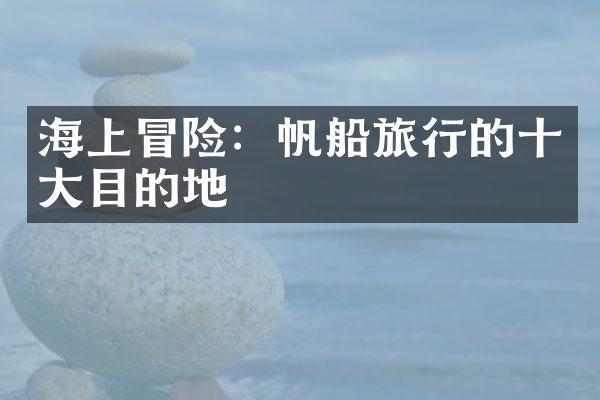 海上冒险：帆船旅行的十大目的地