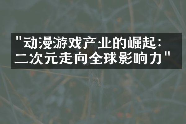 "动漫游戏产业的崛起：从二次元走向全球影响力"