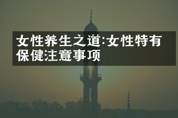 女性养生之道:女性特有的保健注意事项