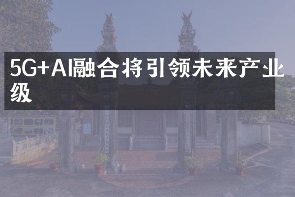 5G+AI融合将引领未来产业升级