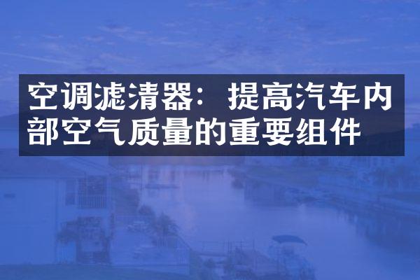 空调滤清器：提高汽车内部空气质量的重要组件