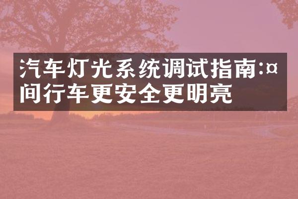汽车灯光系统调试指南:夜间行车更安全更明亮