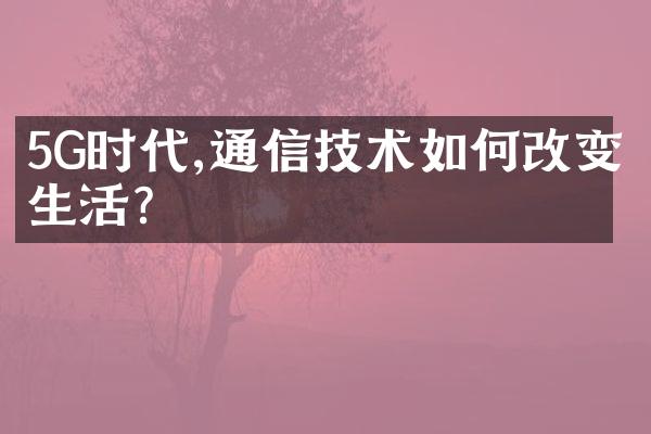 5G时代,通信技术如何改变生活?