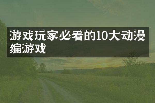 游戏玩家必看的10大动漫改编游戏