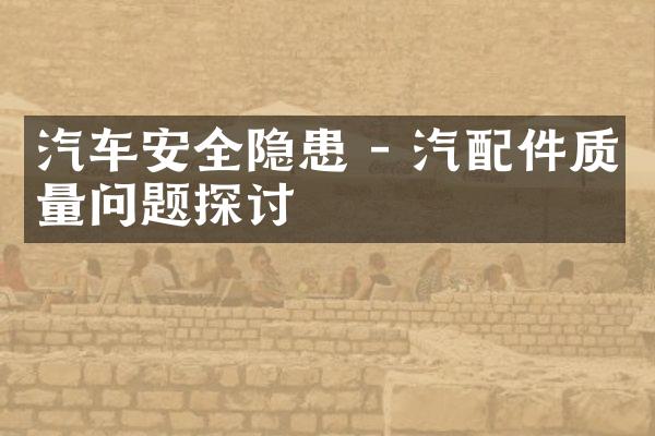 汽车安全隐患 - 汽配件质量问题探讨