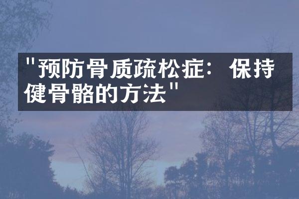 "预防骨质疏松症：保持强健骨骼的方法"