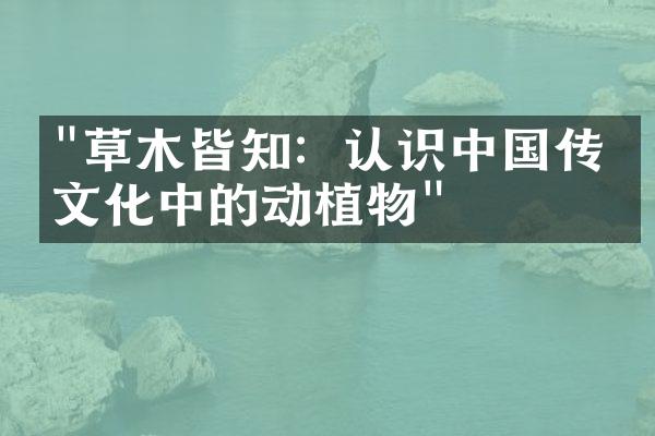 "草木皆知：认识中国传统文化中的动植物"