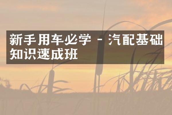 新手用车必学 - 汽配基础知识速成班