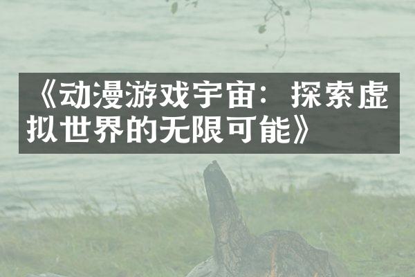 《动漫游戏宇宙：探索虚拟世界的无限可能》