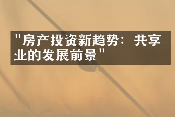"房产投资新趋势：共享物业的发展前景"
