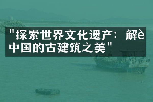 "探索世界文化遗产：解读中国的古建筑之美"